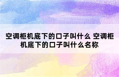 空调柜机底下的口子叫什么 空调柜机底下的口子叫什么名称